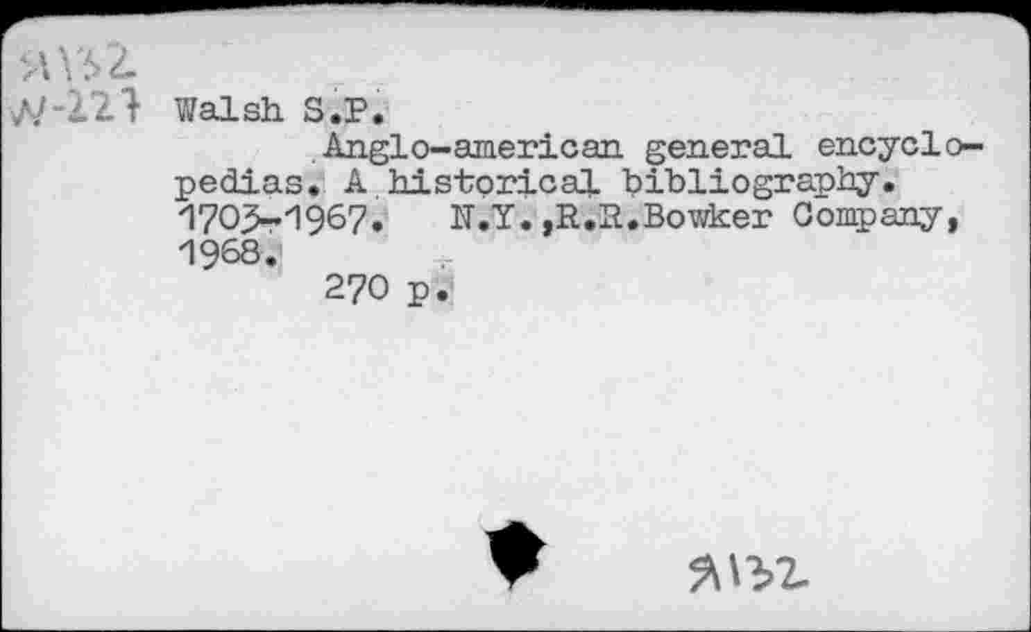 ﻿//-221 Walsh S.P.
Anglo-american general encyclopedias. A historical bibliography. '1?0>r1967.	N.Y.,R.N.Bowker Company,
1968.
270 p.
9^2-